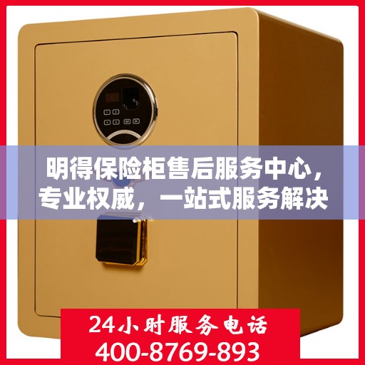 明得保险柜售后服务中心，专业权威，一站式服务解决方案