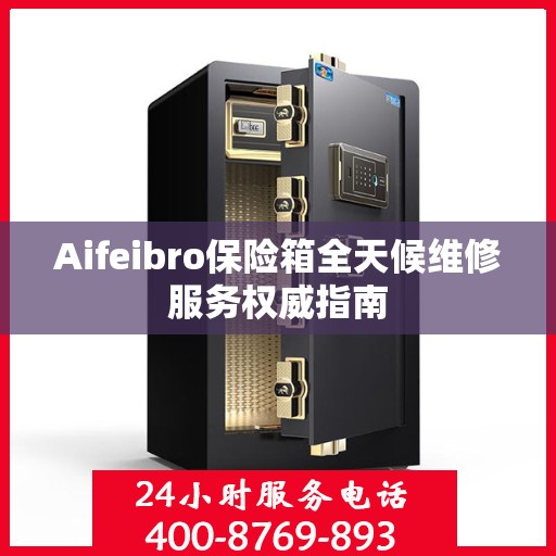 Aifeibro保险箱全天候维修服务权威指南