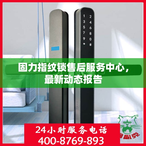 固力指纹锁售后服务中心，最新动态报告
