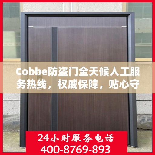 Cobbe防盗门全天候人工服务热线，权威保障，贴心守护您的安全门户