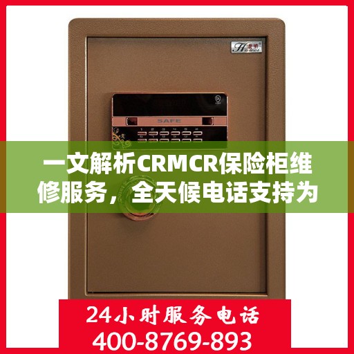 一文解析CRMCR保险柜维修服务，全天候电话支持为您保驾护航