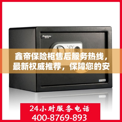 鑫帝保险柜售后服务热线，最新权威推荐，保障您的安全与信赖