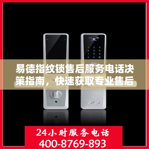 易德指纹锁售后服务电话决策指南，快速获取专业售后支持联系方式