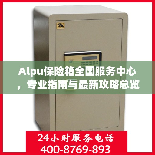 Alpu保险箱全国服务中心，专业指南与最新攻略总览