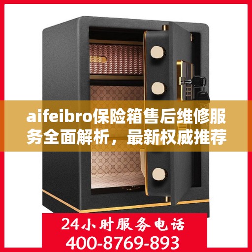 aifeibro保险箱售后维修服务全面解析，最新权威推荐指南