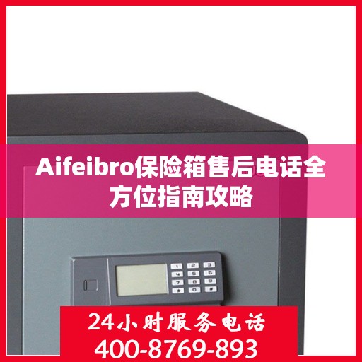 Aifeibro保险箱售后电话全方位指南攻略