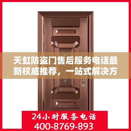 天虹防盗门售后服务电话最新权威推荐，一站式解决方案的贴心热线！