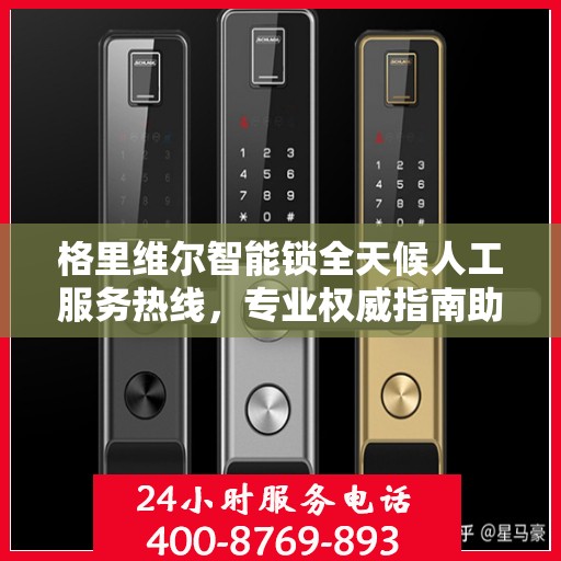 格里维尔智能锁全天候人工服务热线，专业权威指南助你无忧解锁