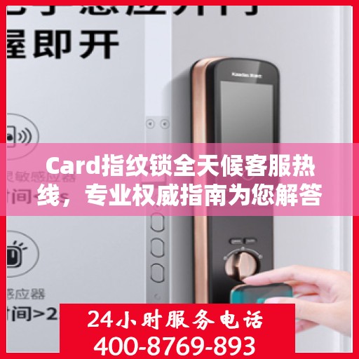 Card指纹锁全天候客服热线，专业权威指南为您解答疑惑