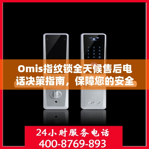 Omis指纹锁全天候售后电话决策指南，保障您的安全与无忧体验