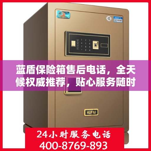蓝盾保险箱售后电话，全天候权威推荐，贴心服务随时在线