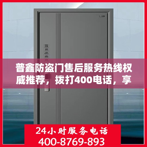 普鑫防盗门售后服务热线权威推荐，拨打400电话，享受无忧服务体验！