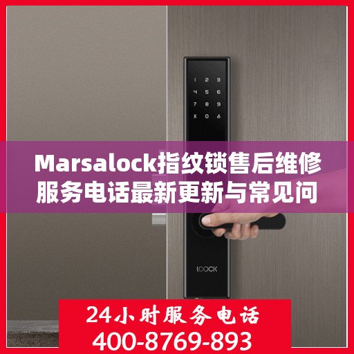 Marsalock指纹锁售后维修服务电话最新更新与常见问题解答