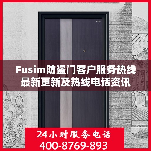 Fusim防盗门客户服务热线最新更新及热线电话资讯