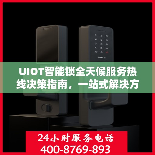UIOT智能锁全天候服务热线决策指南，一站式解决方案与贴心服务体验