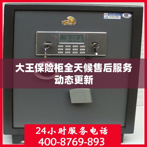 大王保险柜全天候售后服务动态更新