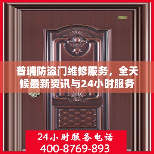 普瑞防盗门维修服务，全天候最新资讯与24小时服务电话