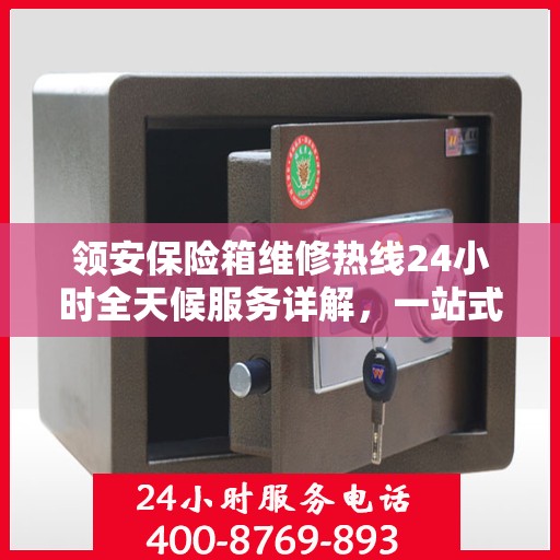 领安保险箱维修热线24小时全天候服务详解，一站式全面维修攻略