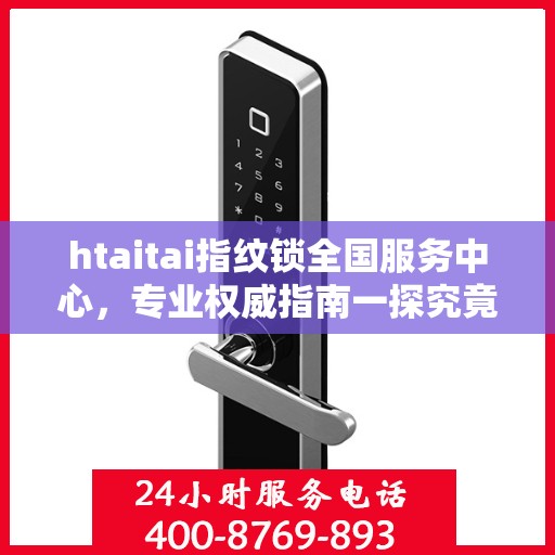 htaitai指纹锁全国服务中心，专业权威指南一探究竟