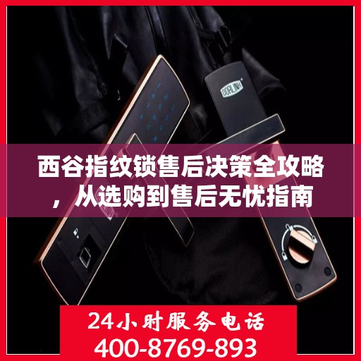 西谷指纹锁售后决策全攻略，从选购到售后无忧指南