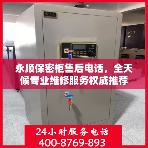 永顺保密柜售后电话，全天候专业维修服务权威推荐