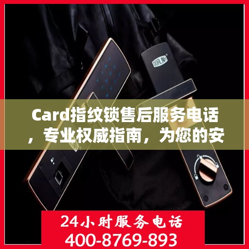 Card指纹锁售后服务电话，专业权威指南，为您的安全保驾护航！