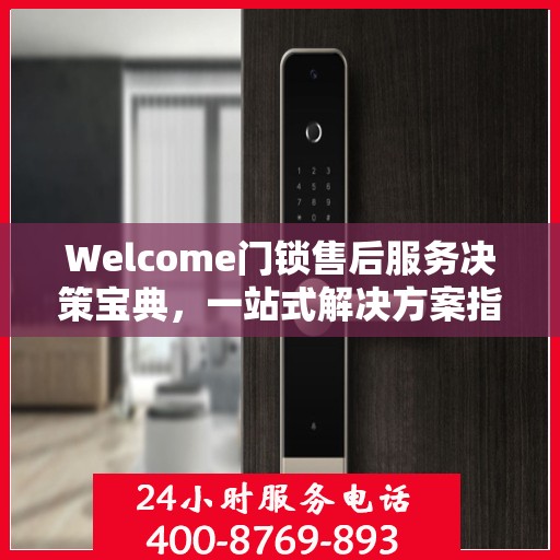 Welcome门锁售后服务决策宝典，一站式解决方案指南