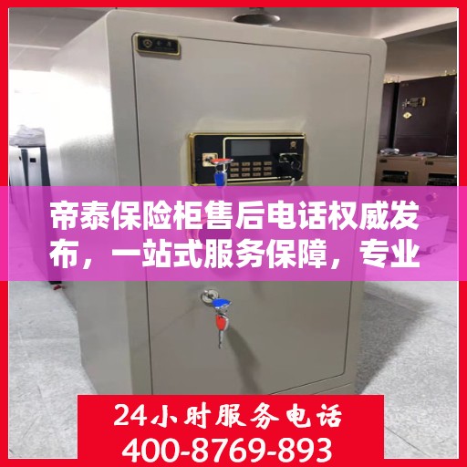帝泰保险柜售后电话权威发布，一站式服务保障，专业售后支持！