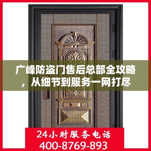 广峰防盗门售后总部全攻略，从细节到服务一网打尽