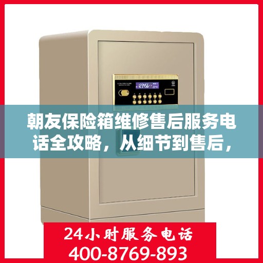 朝友保险箱维修售后服务电话全攻略，从细节到售后，一站式解决方案