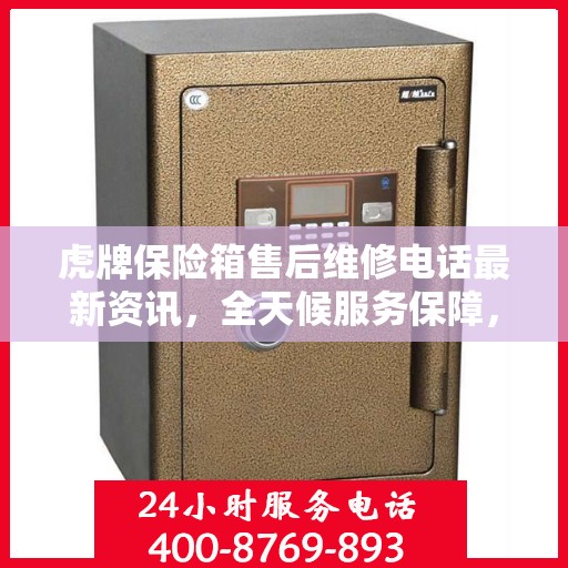 虎牌保险箱售后维修电话最新资讯，全天候服务保障，让您无忧！