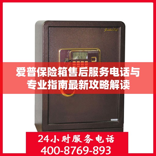 爱普保险箱售后服务电话与专业指南最新攻略解读