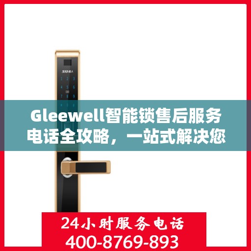 Gleewell智能锁售后服务电话全攻略，一站式解决您的售后需求