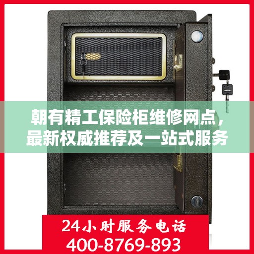 朝有精工保险柜维修网点，最新权威推荐及一站式服务解析