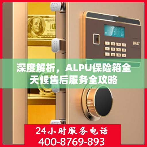 深度解析，ALPU保险箱全天候售后服务全攻略