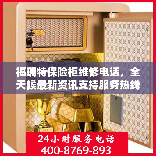 福瑞特保险柜维修电话，全天候最新资讯支持服务热线