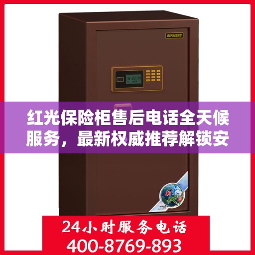红光保险柜售后电话全天候服务，最新权威推荐解锁安全保护秘籍