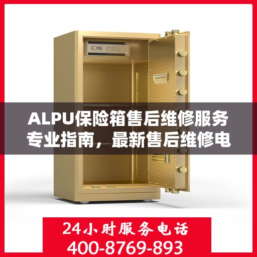 ALPU保险箱售后维修服务专业指南，最新售后维修电话攻略