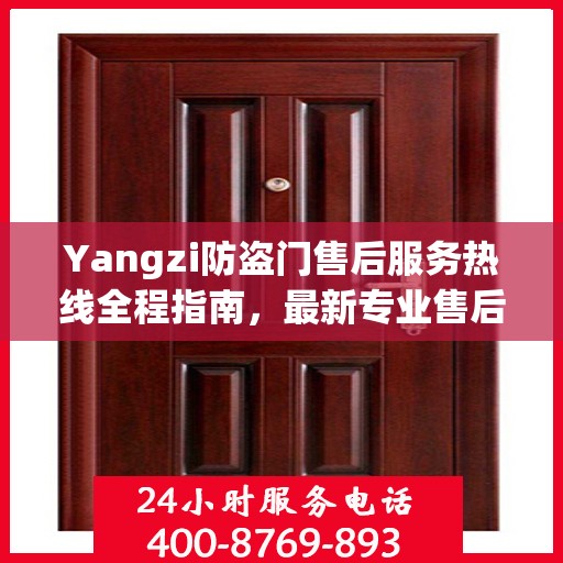 Yangzi防盗门售后服务热线全程指南，最新专业售后支持攻略