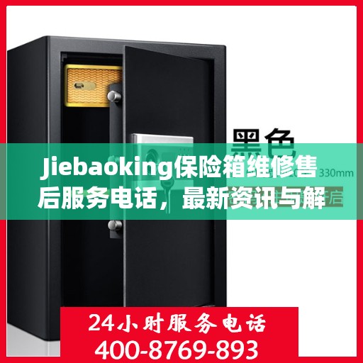 Jiebaoking保险箱维修售后服务电话，最新资讯与解决方案