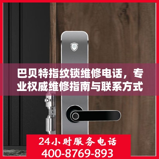 巴贝特指纹锁维修电话，专业权威维修指南与联系方式