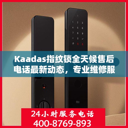Kaadas指纹锁全天候售后电话最新动态，专业维修服务，保障用户安全