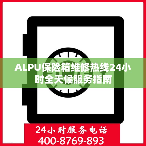 ALPU保险箱维修热线24小时全天候服务指南