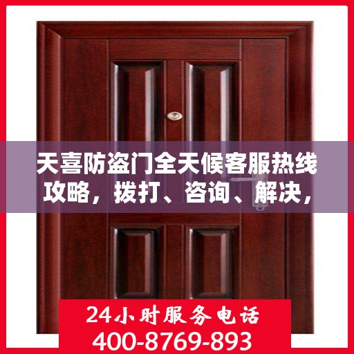 天喜防盗门全天候客服热线攻略，拨打、咨询、解决，一站式服务体验