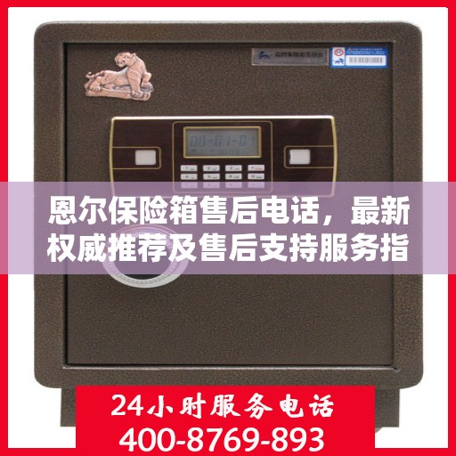 恩尔保险箱售后电话，最新权威推荐及售后支持服务指南