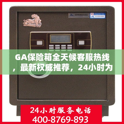 GA保险箱全天候客服热线，最新权威推荐，24小时为您服务