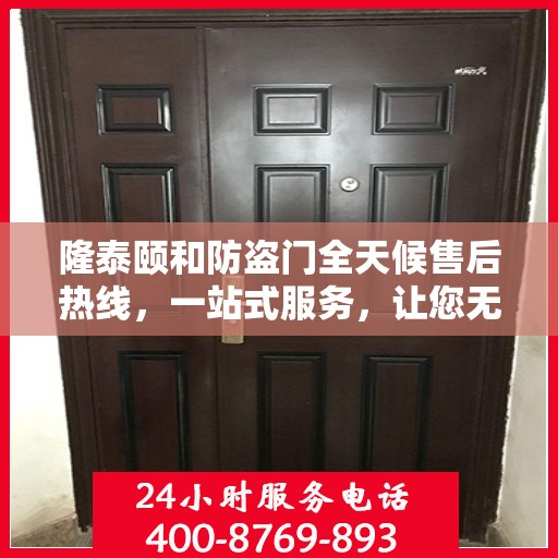 隆泰颐和防盗门全天候售后热线，一站式服务，让您无忧！