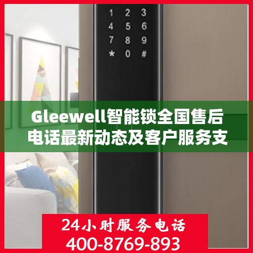 Gleewell智能锁全国售后电话最新动态及客户服务支持一览