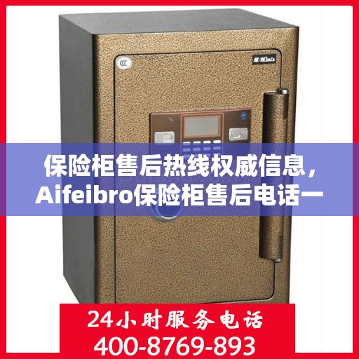 保险柜售后热线权威信息，Aifeibro保险柜售后电话一览