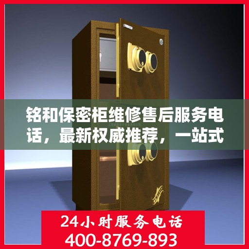 铭和保密柜维修售后服务电话，最新权威推荐，一站式解决方案